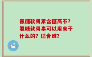 氨糖软骨素含糖高不？氨糖软骨素可以用来干什么的？适合谁？
