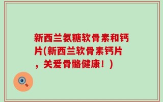 新西兰氨糖软骨素和钙片(新西兰软骨素钙片，关爱骨骼健康！)