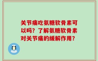 关节痛吃氨糖软骨素可以吗？了解氨糖软骨素对关节痛的缓解作用？