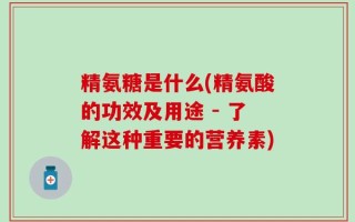 精氨糖是什么(精氨酸的功效及用途 - 了解这种重要的营养素)
