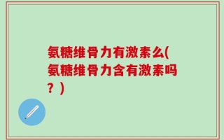 氨糖维骨力有激素么(氨糖维骨力含有激素吗？)