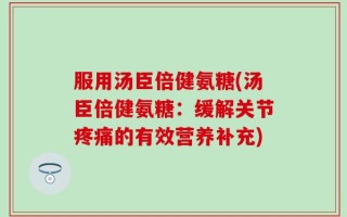 服用汤臣倍健氨糖(汤臣倍健氨糖：缓解关节疼痛的有效营养补充)