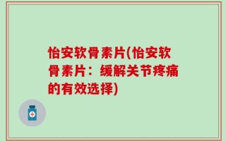 怡安软骨素片(怡安软骨素片：缓解关节疼痛的有效选择)