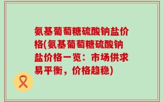 氨基葡萄糖硫酸钠盐价格(氨基葡萄糖硫酸钠盐价格一览：市场供求易平衡，价格趋稳)