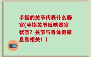 手指的关节代表什么器官(手指关节反映器官状态？关节与身体健康息息相关！)