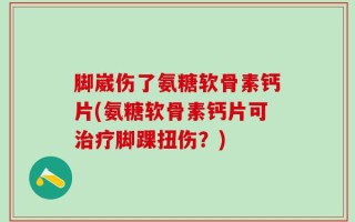 脚崴伤了氨糖软骨素钙片(氨糖软骨素钙片可治疗脚踝扭伤？)
