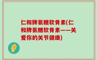 仁和牌氨糖软骨素(仁和牌氨糖软骨素——关爱你的关节健康)