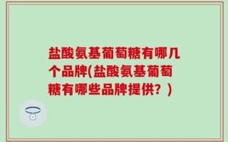 盐酸氨基葡萄糖有哪几个品牌(盐酸氨基葡萄糖有哪些品牌提供？)