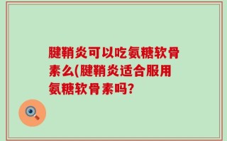腱鞘炎可以吃氨糖软骨素么(腱鞘炎适合服用氨糖软骨素吗？