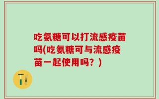 吃氨糖可以打流感疫苗吗(吃氨糖可与流感疫苗一起使用吗？)