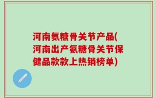 河南氨糖骨关节产品(河南出产氨糖骨关节保健品款款上热销榜单)