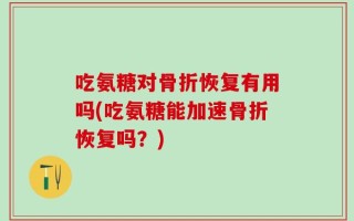 吃氨糖对骨折恢复有用吗(吃氨糖能加速骨折恢复吗？)