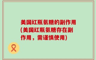 美国红瓶氨糖的副作用(美国红瓶氨糖存在副作用，需谨慎使用)