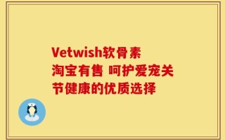 Vetwish软骨素淘宝有售 呵护爱宠关节健康的优质选择