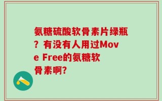 氨糖硫酸软骨素片绿瓶？有没有人用过Move Free的氨糖软骨素啊？