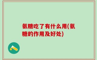 氨糖吃了有什么用(氨糖的作用及好处)