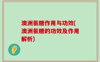 澳洲氨糖作用与功效(澳洲氨糖的功效及作用解析)