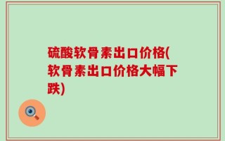 硫酸软骨素出口价格(软骨素出口价格大幅下跌)