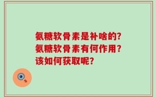 氨糖软骨素是补啥的？氨糖软骨素有何作用？该如何获取呢？