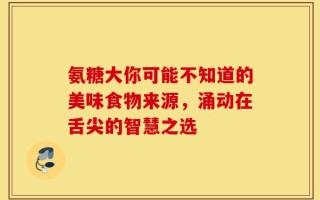氨糖大你可能不知道的美味食物来源，涌动在舌尖的智慧之选