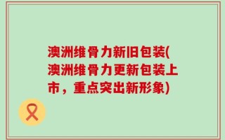 澳洲维骨力新旧包装(澳洲维骨力更新包装上市，重点突出新形象)