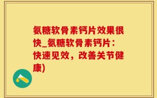 氨糖软骨素钙片效果很快_氨糖软骨素钙片：快速见效，改善关节健康)