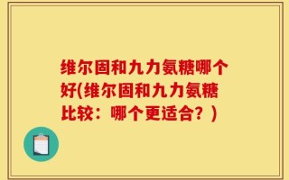 维尔固和九力氨糖哪个好(维尔固和九力氨糖比较：哪个更适合？)