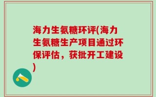 海力生氨糖环评(海力生氨糖生产项目通过环保评估，获批开工建设)