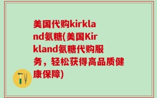 美国代购kirkland氨糖(美国Kirkland氨糖代购服务，轻松获得高品质健康保障)