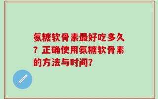 氨糖软骨素最好吃多久？正确使用氨糖软骨素的方法与时间？