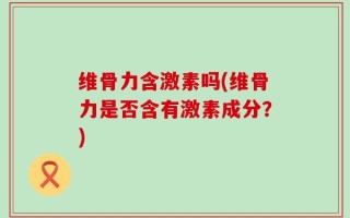 维骨力含激素吗(维骨力是否含有激素成分？)