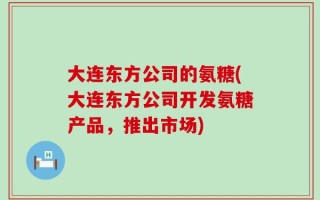 大连东方公司的氨糖(大连东方公司开发氨糖产品，推出市场)