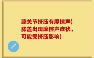 膝关节挤压有摩擦声(膝盖出现摩擦声症状，可能受挤压影响)