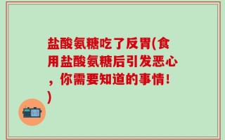 盐酸氨糖吃了反胃(食用盐酸氨糖后引发恶心，你需要知道的事情！)