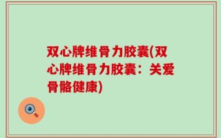 双心牌维骨力胶囊(双心牌维骨力胶囊：关爱骨骼健康)