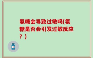 氨糖会导致过敏吗(氨糖是否会引发过敏反应？)
