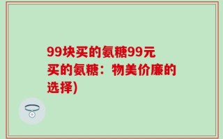 99块买的氨糖99元买的氨糖：物美价廉的选择)
