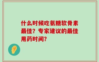 什么时候吃氨糖软骨素最佳？专家建议的最佳用药时间？