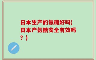 日本生产的氨糖好吗(日本产氨糖安全有效吗？)