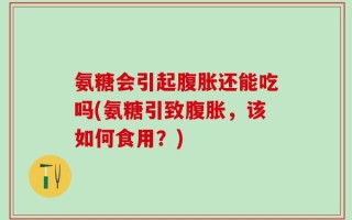 氨糖会引起腹胀还能吃吗(氨糖引致腹胀，该如何食用？)