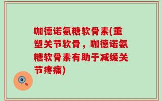 咖德诺氨糖软骨素(重塑关节软骨，咖德诺氨糖软骨素有助于减缓关节疼痛)