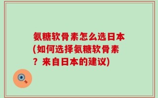 氨糖软骨素怎么选日本(如何选择氨糖软骨素？来自日本的建议)