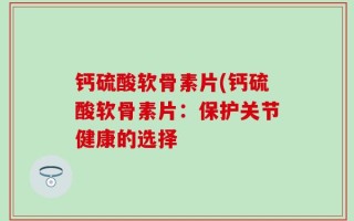钙硫酸软骨素片(钙硫酸软骨素片：保护关节健康的选择