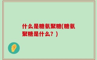 什么是糖氨聚糖(糖氨聚糖是什么？)