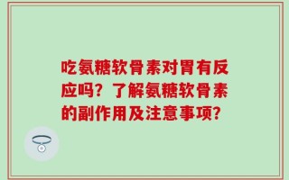 吃氨糖软骨素对胃有反应吗？了解氨糖软骨素的副作用及注意事项？