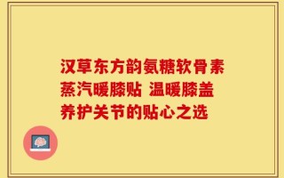 汉草东方韵氨糖软骨素蒸汽暖膝贴 温暖膝盖养护关节的贴心之选