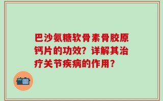 巴沙氨糖软骨素骨胶原钙片的功效？详解其治疗关节疾病的作用？