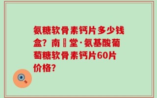 氨糖软骨素钙片多少钱盒？南雲堂·氨基酸葡萄糖软骨素钙片60片价格？