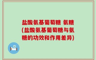 盐酸氨基葡萄糖 氨糖(盐酸氨基葡萄糖与氨糖的功效和作用差异)