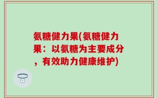 氨糖健力果(氨糖健力果：以氨糖为主要成分，有效助力健康维护)